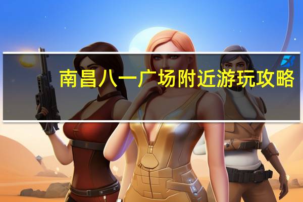 南昌八一广场附近游玩攻略