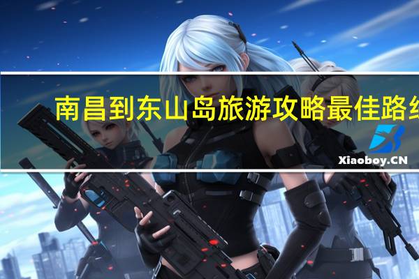 南昌到东山岛旅游攻略最佳路线