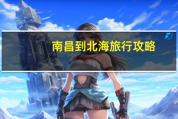 南昌到北海旅行攻略