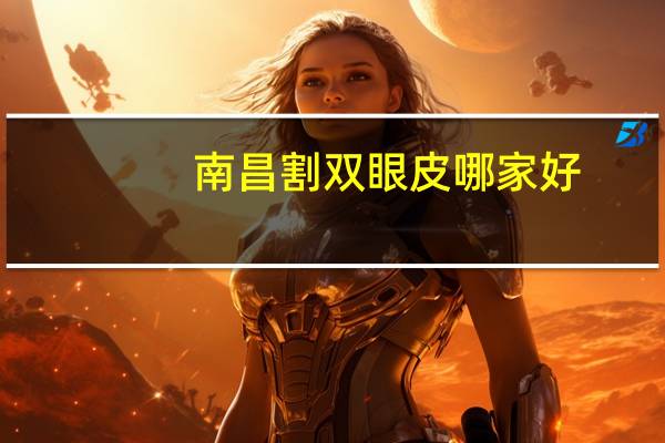 南昌割双眼皮哪家好，南昌哪家医院割双眼皮好