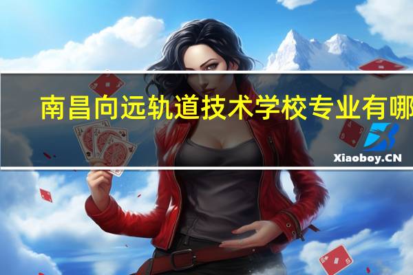 南昌向远轨道技术学校专业有哪些