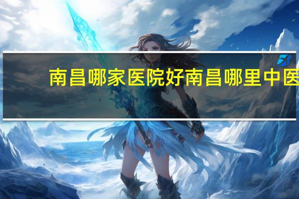 南昌哪家医院好 南昌哪里中医比较好