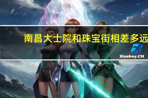 南昌大士院和珠宝街相差多远