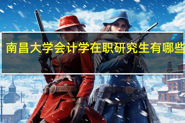 南昌大学会计学在职研究生有哪些价值