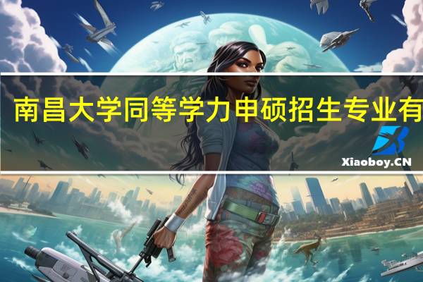 南昌大学同等学力申硕招生专业有哪些