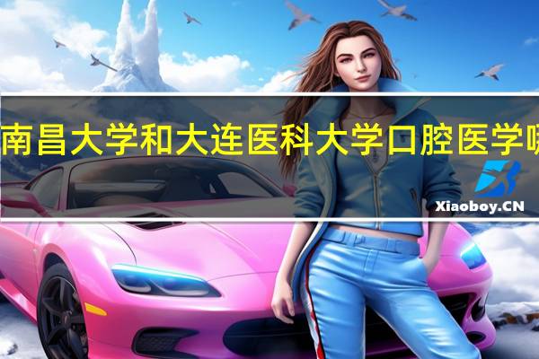 南昌大学和大连医科大学口腔医学哪个好