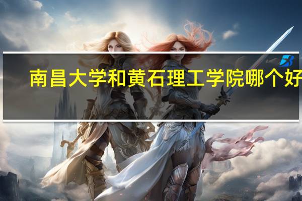 南昌大学和黄石理工学院哪个好啊