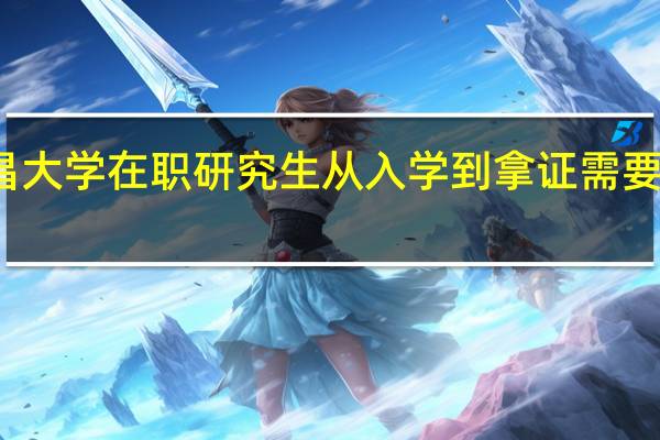 南昌大学在职研究生从入学到拿证需要多长时间