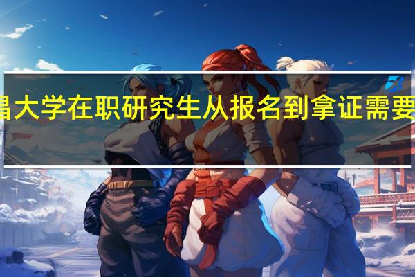 南昌大学在职研究生从报名到拿证需要多长时间