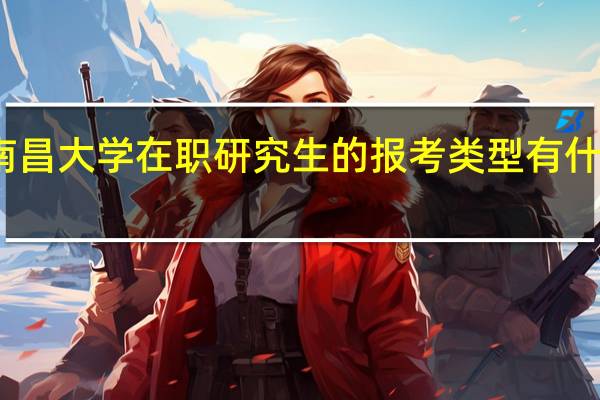 南昌大学在职研究生的报考类型有什么优势