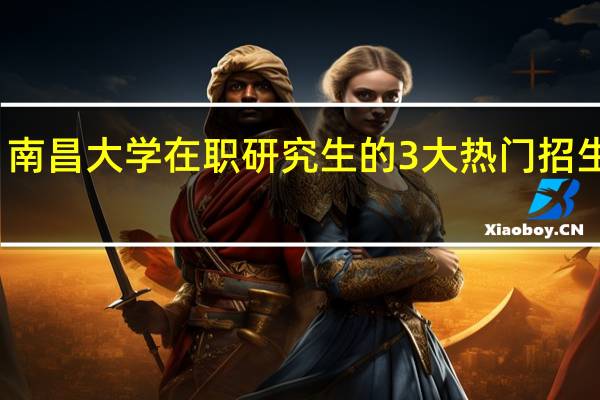 南昌大学在职研究生的3大热门招生专业