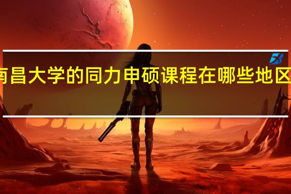 南昌大学的同力申硕课程在哪些地区有招生