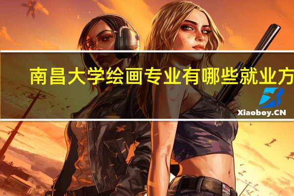 南昌大学绘画专业有哪些就业方向