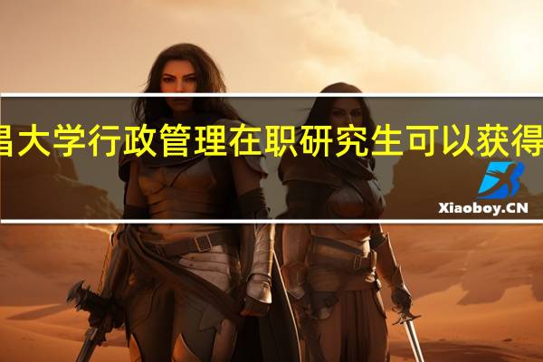 南昌大学行政管理在职研究生可以获得哪些证书