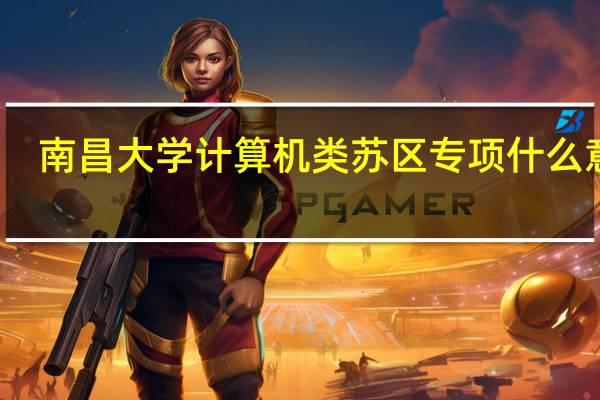 南昌大学计算机类苏区专项什么意思
