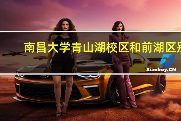 南昌大学青山湖校区和前湖区别