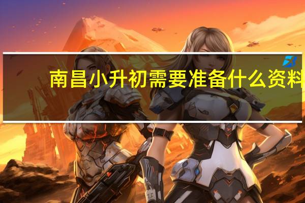 南昌小升初需要准备什么资料