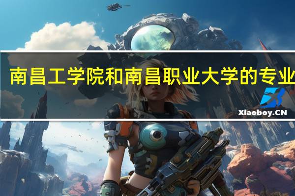 南昌工学院和南昌职业大学的专业对比