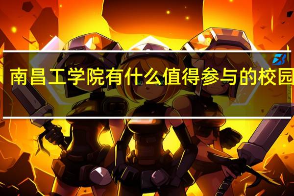 南昌工学院有什么值得参与的校园活动