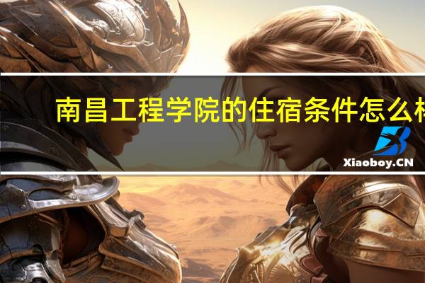 南昌工程学院的住宿条件怎么样