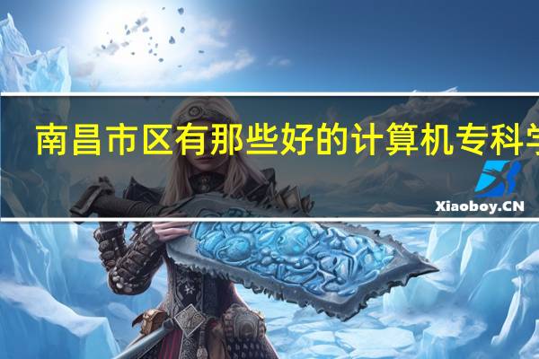南昌市区有那些好的计算机专科学校