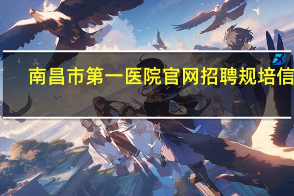 南昌市第一医院官网招聘规培信息（南昌市第一医院官网）