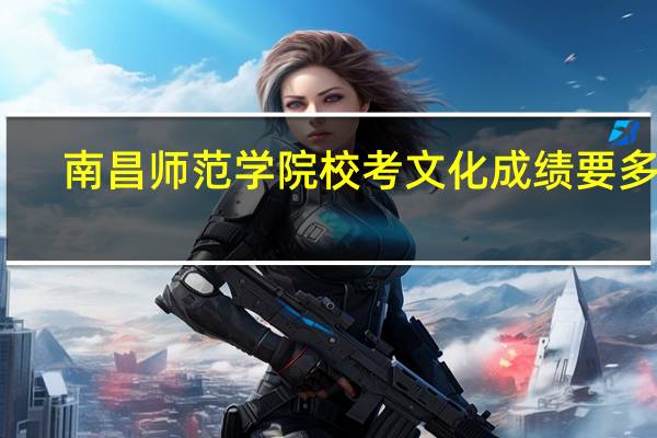 南昌师范学院校考文化成绩要多少