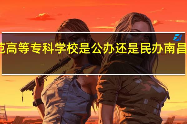 南昌师范高等专科学校是公办还是民办 南昌师范高等专科