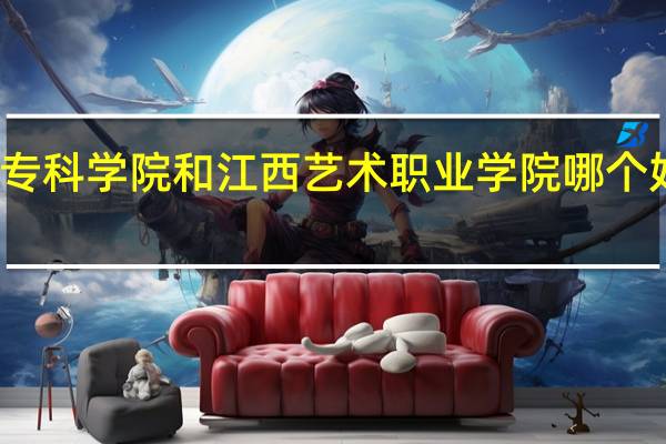 南昌师范高等专科学院和江西艺术职业学院哪个好 南昌高等师范专科