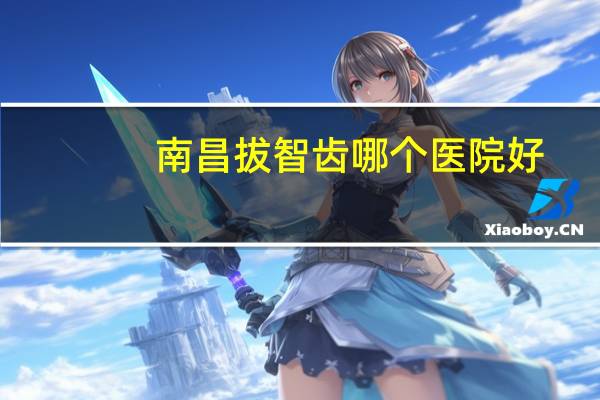南昌拔智齿哪个医院好?南昌比较好的牙科私立医院