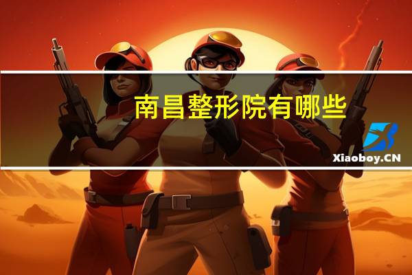 南昌整形院有哪些(南昌割双眼皮最好的医院是哪家)