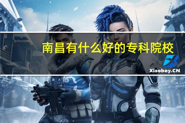 南昌有什么好的专科院校