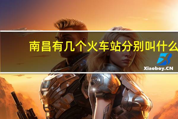 南昌有几个火车站 分别叫什么（南昌有几个火车站）