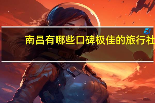 南昌有哪些口碑极佳的旅行社