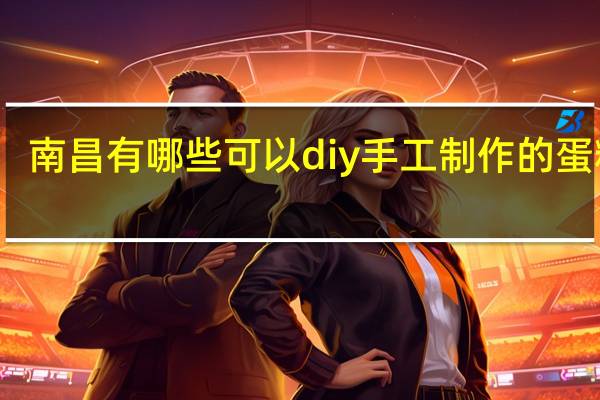 南昌有哪些可以diy 手工制作的蛋糕店