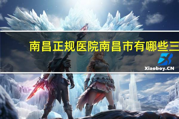南昌正规医院 南昌市有哪些三甲级医院