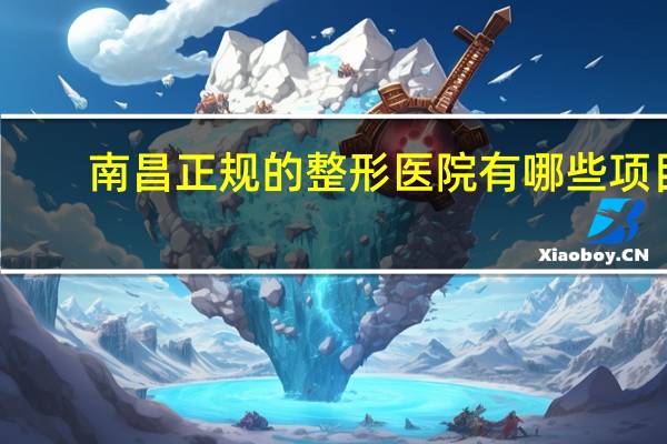 南昌正规的整形医院有哪些项目，南昌割双眼皮医院哪里好