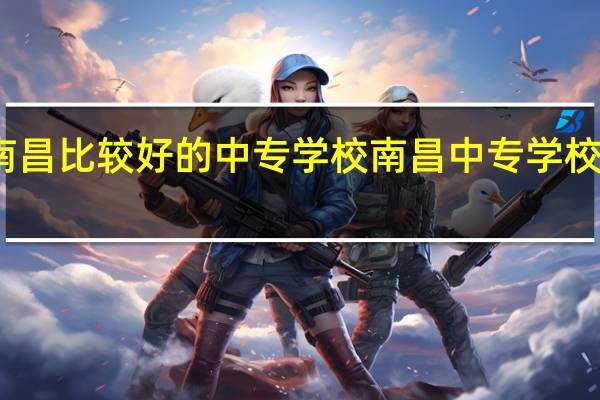 南昌比较好的中专学校南昌中专学校有哪些