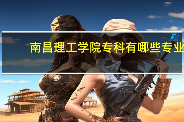 南昌理工学院专科有哪些专业