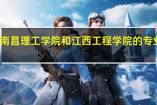 南昌理工学院和江西工程学院的专业对比