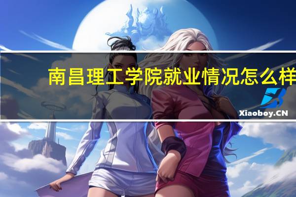 南昌理工学院就业情况怎么样