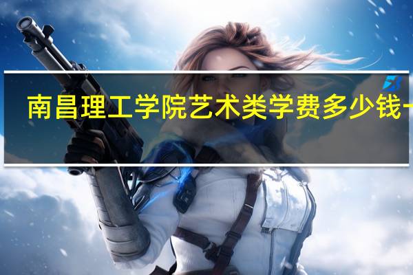 南昌理工学院艺术类学费多少钱一年