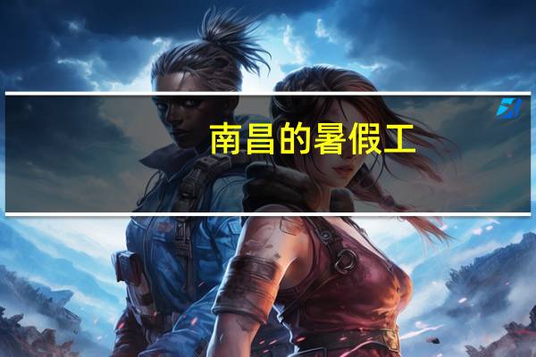 南昌的暑假工（南昌暑假工）