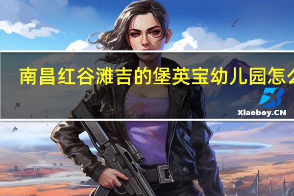 南昌红谷滩吉的堡英宝幼儿园怎么样