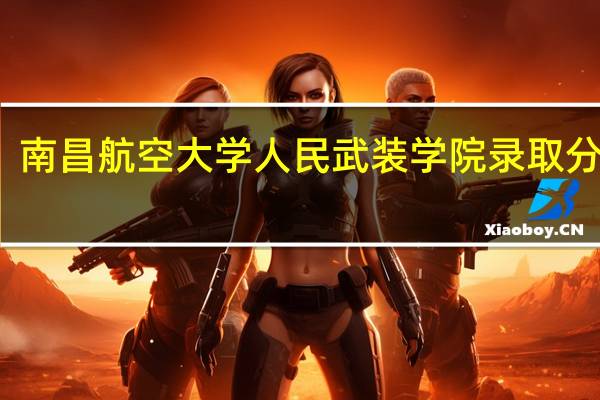 南昌航空大学人民武装学院录取分数线（浙江工商大学人民武装学院分数线）