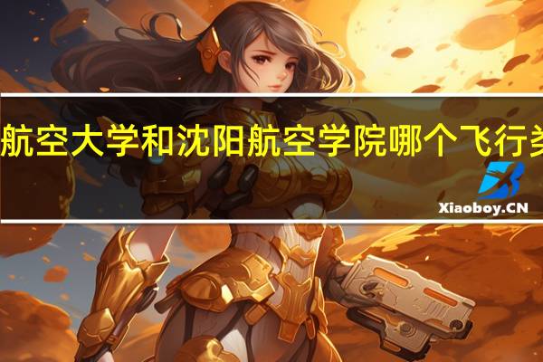 南昌航空大学和沈阳航空学院哪个飞行类专业更好