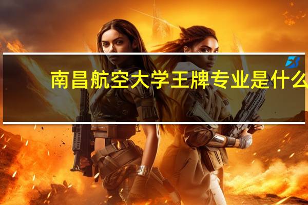 南昌航空大学王牌专业是什么