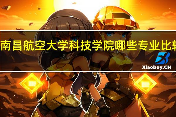 南昌航空大学科技学院哪些专业比较出名