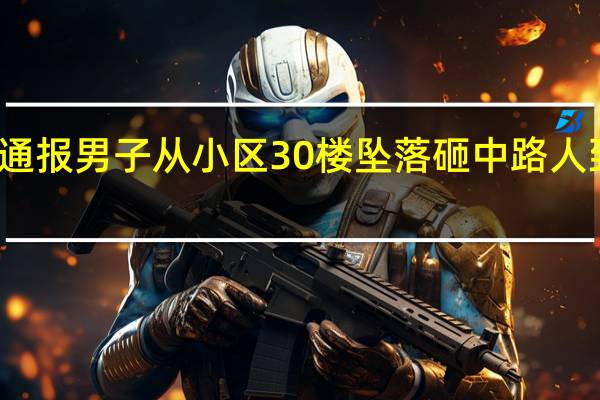南昌警方通报男子从小区30楼坠落砸中路人 到底什么情况嘞
