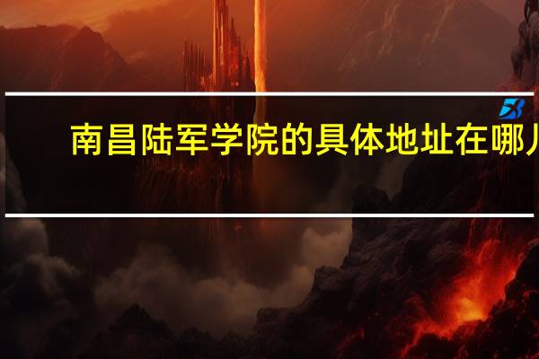 南昌陆军学院的具体地址在哪儿